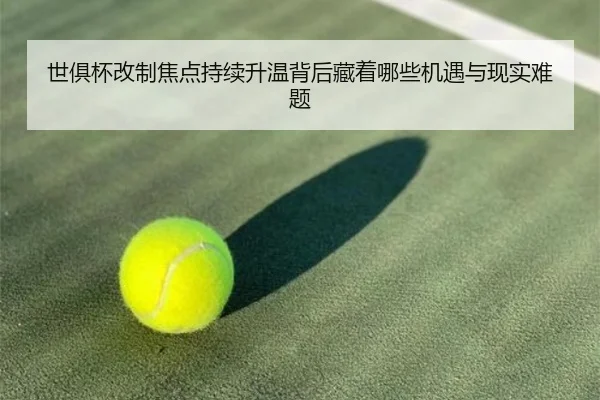世俱杯改制焦点持续升温背后藏着哪些机遇与现实难题